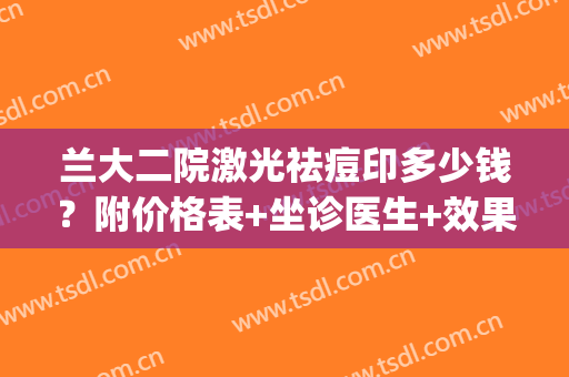 兰大二院激光祛痘印多少钱？附价格表+坐诊医生+效果对比(兰大二院皮肤科祛痣多少钱)