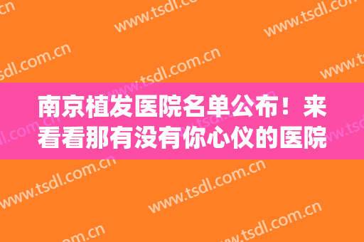 南京植发医院名单公布！来看看那有没有你心仪的医院吧！(南京植发医院有哪家)