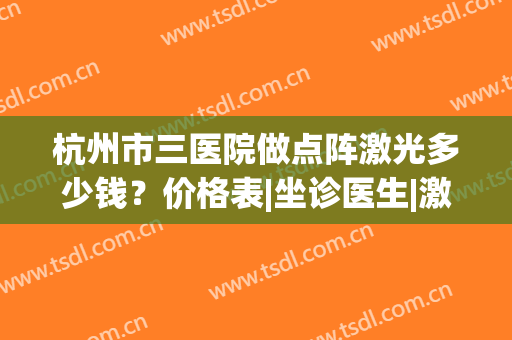 杭州市三医院做点阵激光多少钱？价格表|坐诊医生|激光美肤案例(杭州市三医院皮肤科点阵激光费用)