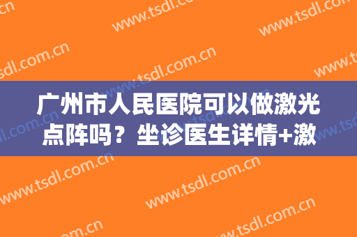 广州市人民医院可以做激光点阵吗？坐诊医生详情+激光祛斑案例(广州公立医院激光祛斑)