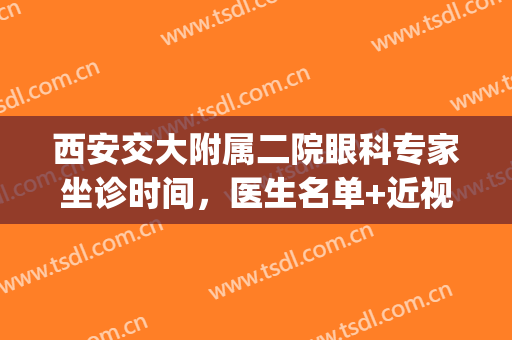 西安交大附属二院眼科专家坐诊时间，医生名单+近视矫正案例(西安交大第二附属医院眼科专家)