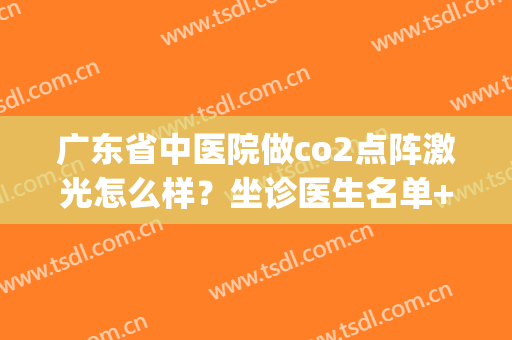 广东省中医院做co2点阵激光怎么样？坐诊医生名单+真人效果反馈(广东省人民医院点阵激光)