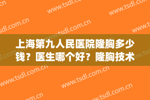 上海第九人民医院隆胸多少钱？医生哪个好？隆胸技术优势(上海第九医院隆胸哪位医生好点)