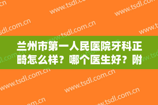 兰州市第一人民医院牙科正畸怎么样？哪个医生好？附正畸案例效果(兰州做牙齿矫正好的医院)