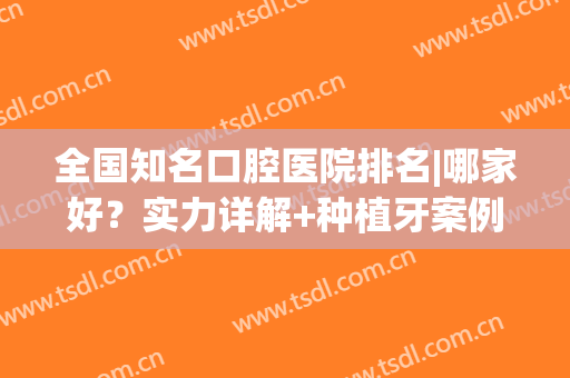 全国知名口腔医院排名|哪家好？实力详解+种植牙案例！(种植牙齿医院排名)