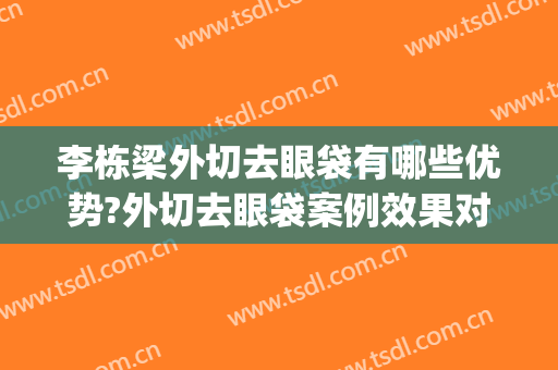 李栋梁外切去眼袋有哪些优势?外切去眼袋案例效果对比图_重庆市涪陵中心医院