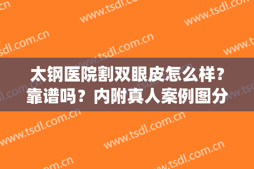 太钢医院割双眼皮怎么样？靠谱吗？内附真人案例图分享！(太和医院双眼皮手术)