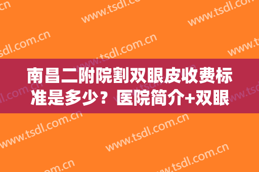 南昌二附院割双眼皮收费标准是多少？医院简介+双眼皮案例图分享！(南昌二附院做双眼皮多少钱)