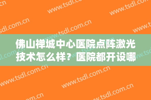 佛山禅城中心医院点阵激光技术怎么样？医院都开设哪些项目？(禅城中心医院放疗科)
