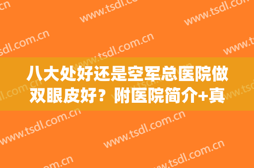 八大处好还是空军总医院做双眼皮好？附医院简介+真人双眼皮案例图(八大处医院双眼皮最好的医生)