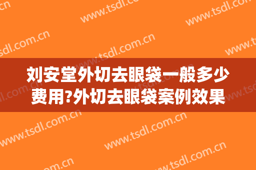 刘安堂外切去眼袋一般多少费用?外切去眼袋案例效果对比图_海军军医大学第二附属医院