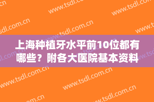 上海种植牙水平前10位都有哪些？附各大医院基本资料介绍！(上海种植牙排名)