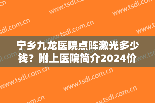 宁乡九龙医院点阵激光多少钱？附上医院简介2024价格表！