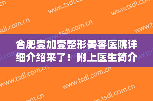 合肥壹加壹整形美容医院详细介绍来了！附上医生简介+隆鼻案例图~(合肥壹加医疗美容医院医生)