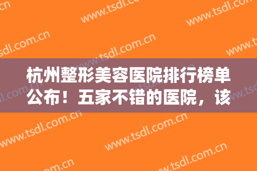 杭州整形美容医院排行榜单公布！五家不错的医院，该怎么选OK？(杭州有哪些美容整形医院)