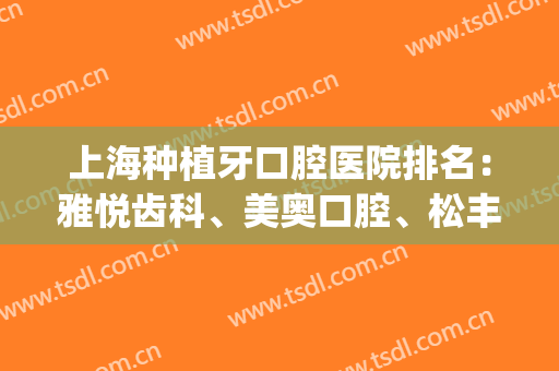 上海种植牙口腔医院排名：雅悦齿科、美奥口腔、松丰齿科，怎么选？(上海市口腔种植科哪家最好)