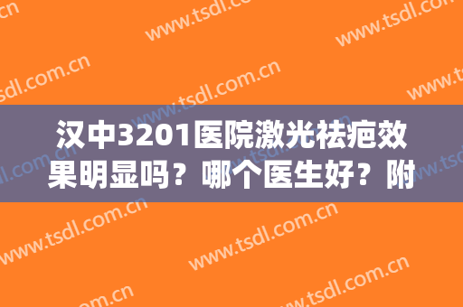 汉中3201医院激光祛疤效果明显吗？哪个医生好？附案例效果(汉中3201医院美容科做激光)