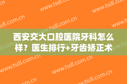 西安交大口腔医院牙科怎么样？医生排行+牙齿矫正术后效果(西安交大第二附属医院牙科怎么样)