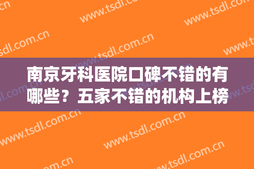 南京牙科医院口碑不错的有哪些？五家不错的机构上榜，中意哪家？(南京哪个牙科医院好)