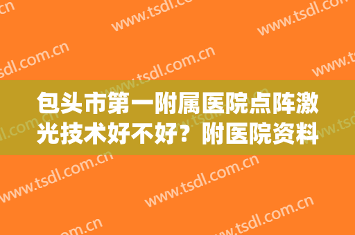 包头市第一附属医院点阵激光技术好不好？附医院资料+激光美肤案例(包钢医院点阵激光)