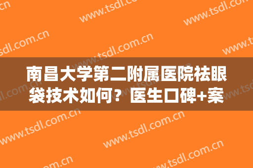南昌大学第二附属医院祛眼袋技术如何？医生口碑+案例图+收费明细(南昌二附院割眼袋好吗)
