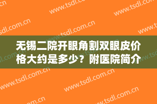 无锡二院开眼角割双眼皮价格大约是多少？附医院简介+案例对比(无锡二院做双眼皮多少钱)