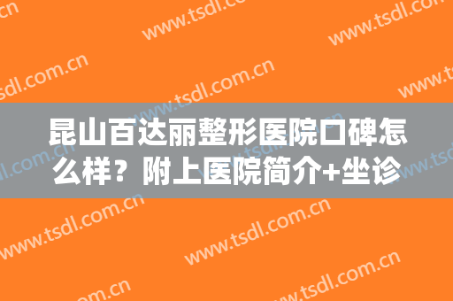 昆山百达丽整形医院口碑怎么样？附上医院简介+坐诊专家名单(上海百丽达整形怎么样)