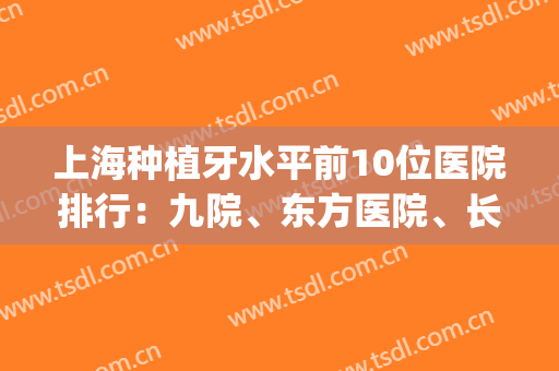 上海种植牙水平前10位医院排行：九院、东方医院、长海医院都上榜(种植牙齿上海哪家医院最好)