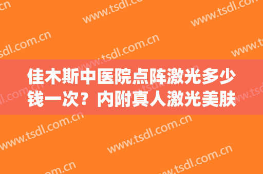 佳木斯中医院点阵激光多少钱一次？内附真人激光美肤术后反馈~(佳木斯点阵激光做的好吗)