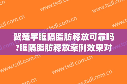 贺楚宇眶隔脂肪释放可靠吗?眶隔脂肪释放案例效果对比图_南华大学附属南华医院