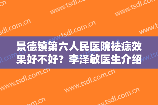 景德镇第六人民医院祛痣效果好不好？李泽敏医生介绍+案例图+价格表