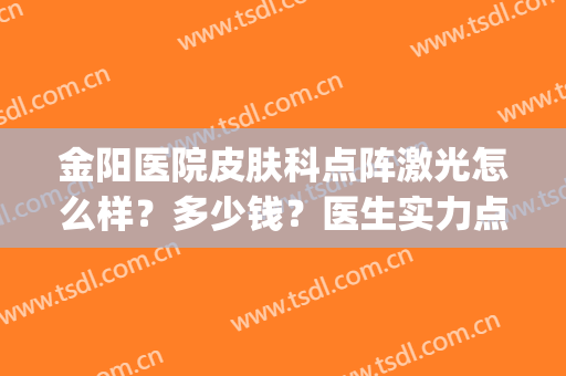 金阳医院皮肤科点阵激光怎么样？多少钱？医生实力点评+价格表一览(上海皮肤科医院点阵激光多少钱一次)
