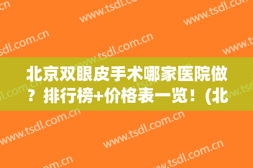 北京双眼皮手术哪家医院做？排行榜+价格表一览！(北京割双眼皮最好的医院是哪家)