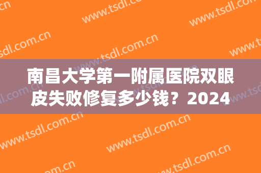 南昌大学第一附属医院双眼皮失败修复多少钱？2024价格表+医生介绍(南昌一附医院割双眼皮)