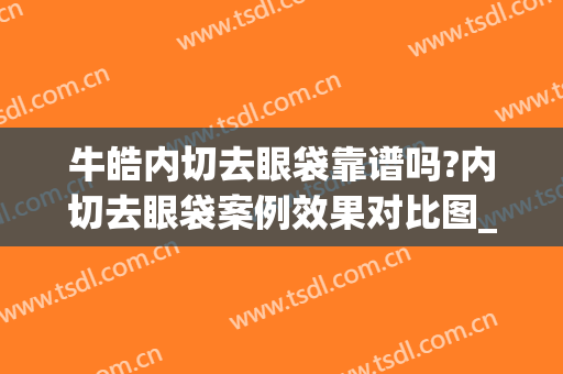 牛皓内切去眼袋靠谱吗?内切去眼袋案例效果对比图_中国人民解放军总医院第四医学中心