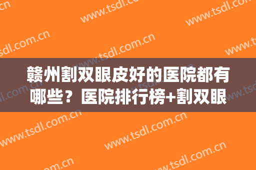 赣州割双眼皮好的医院都有哪些？医院排行榜+割双眼皮案例(赣州埋线双眼皮)