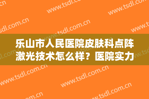 乐山市人民医院皮肤科点阵激光技术怎么样？医院实力点评|真人案例图
