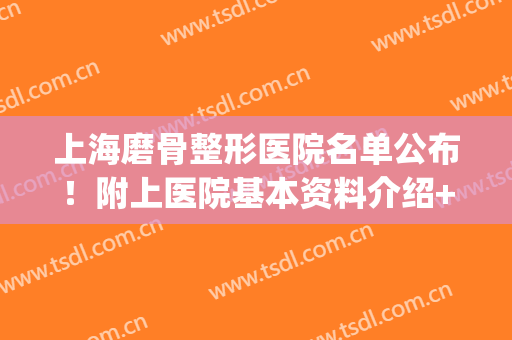 上海磨骨整形医院名单公布！附上医院基本资料介绍+磨骨案例(上海磨骨整形医院排名)