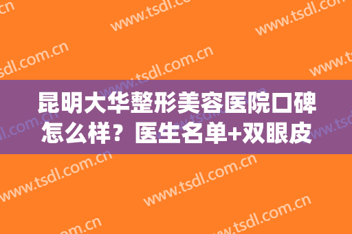 昆明大华整形美容医院口碑怎么样？医生名单+双眼皮案例图~(昆明大型整形医院)