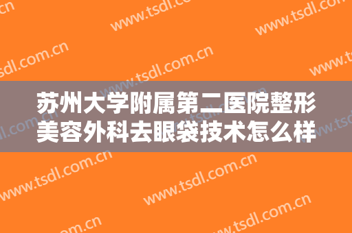 苏州大学附属第二医院整形美容外科去眼袋技术怎么样？附医生详细介绍！