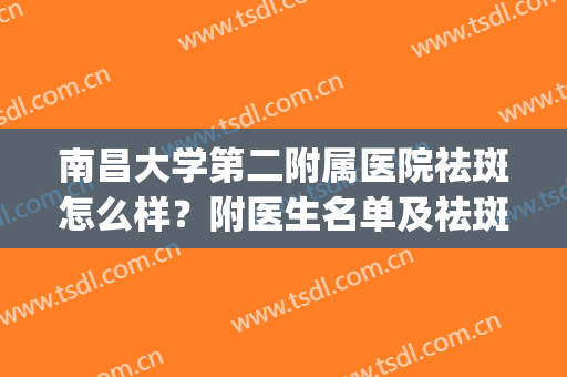 南昌大学第二附属医院祛斑怎么样？附医生名单及祛斑案例分享！(南昌大学第一附属医院祛斑怎样)