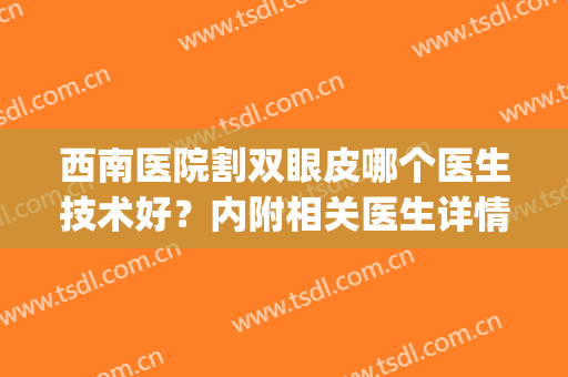 西南医院割双眼皮哪个医生技术好？内附相关医生详情+案例分享(南方医院割双眼皮哪个医生好)