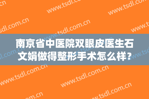 南京省中医院双眼皮医生石文娟做得整形手术怎么样？附案例(南京省中医院割双眼皮怎么样)