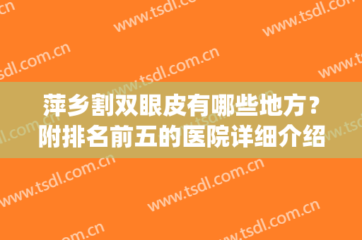 萍乡割双眼皮有哪些地方？附排名前五的医院详细介绍！pick哪家？(萍乡整容哪家医院好)