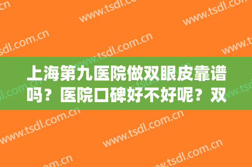上海第九医院做双眼皮靠谱吗？医院口碑好不好呢？双眼皮案例(上海九院哪个做双眼皮比较好)