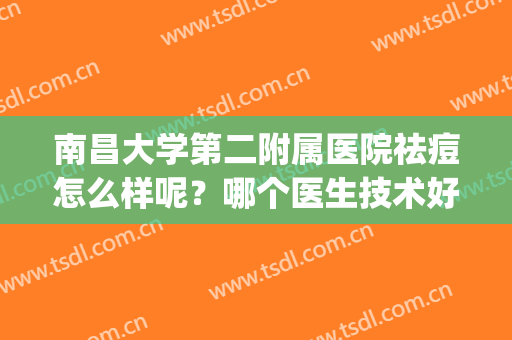 南昌大学第二附属医院祛痘怎么样呢？哪个医生技术好？祛痘案例(南昌大学第二附属医院皮肤科怎么样)