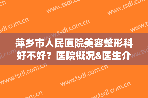 萍乡市人民医院美容整形科好不好？医院概况&医生介绍&价位表(萍乡最好的整形医院)