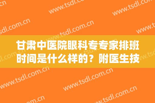 甘肃中医院眼科专专家排班时间是什么样的？附医生技术详情(甘肃省人民医院眼科专家门诊时间)