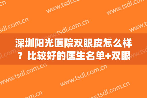 深圳阳光医院双眼皮怎么样？比较好的医生名单+双眼皮案例(深圳阳光整形美容医院做双眼皮多少钱)