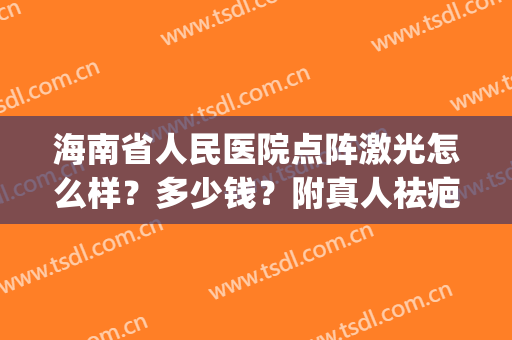 海南省人民医院点阵激光怎么样？多少钱？附真人祛疤案例(海南人民医院皮肤科点阵激光)